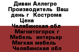 Диван Аллегро-01 Производитель: Ваш день г. Кострома › Цена ­ 28 076 - Челябинская обл., Магнитогорск г. Мебель, интерьер » Мягкая мебель   . Челябинская обл.